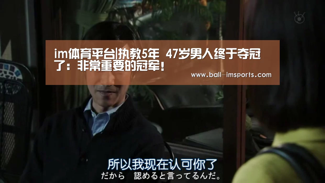 im体育平台|执教5年 47岁男人终于夺冠了：非常重要的冠军！